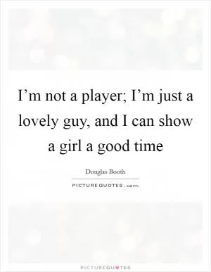 I’m not a player; I’m just a lovely guy, and I can show a girl a good time Picture Quote #1