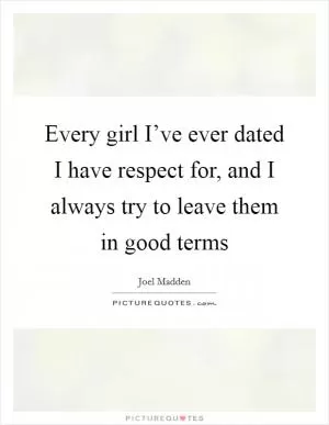 Every girl I’ve ever dated I have respect for, and I always try to leave them in good terms Picture Quote #1