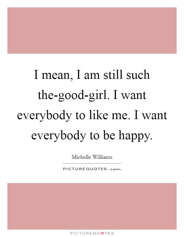I mean, I am still such the-good-girl. I want everybody to like me. I want everybody to be happy. Picture Quote #1