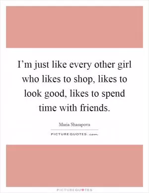 I’m just like every other girl who likes to shop, likes to look good, likes to spend time with friends Picture Quote #1