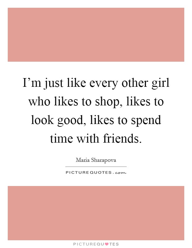 I'm just like every other girl who likes to shop, likes to look good, likes to spend time with friends. Picture Quote #1