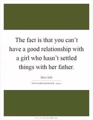 The fact is that you can’t have a good relationship with a girl who hasn’t settled things with her father Picture Quote #1