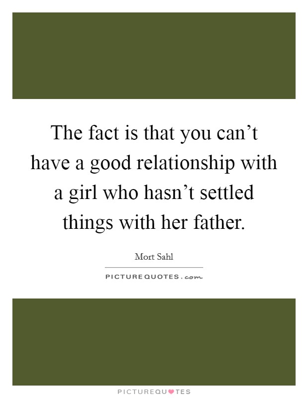 The fact is that you can't have a good relationship with a girl who hasn't settled things with her father. Picture Quote #1