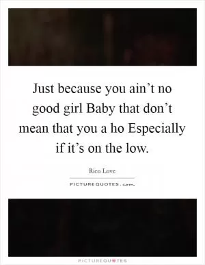 Just because you ain’t no good girl Baby that don’t mean that you a ho Especially if it’s on the low Picture Quote #1