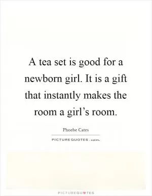 A tea set is good for a newborn girl. It is a gift that instantly makes the room a girl’s room Picture Quote #1