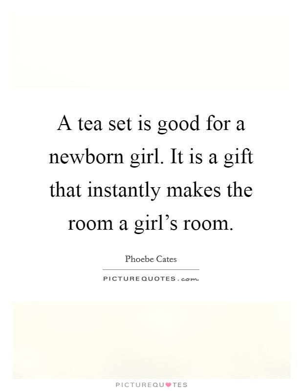 A tea set is good for a newborn girl. It is a gift that instantly makes the room a girl's room. Picture Quote #1