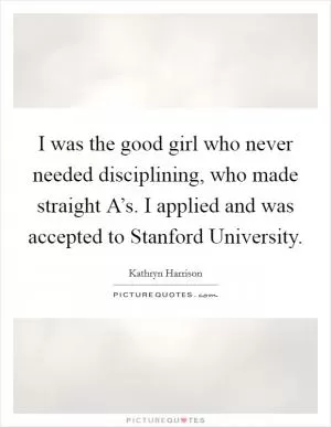 I was the good girl who never needed disciplining, who made straight A’s. I applied and was accepted to Stanford University Picture Quote #1
