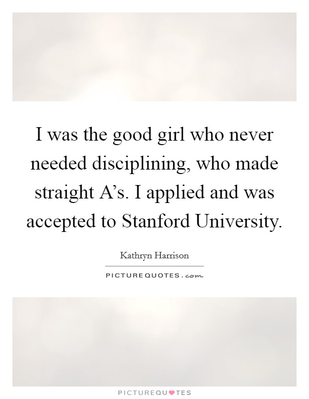 I was the good girl who never needed disciplining, who made straight A's. I applied and was accepted to Stanford University. Picture Quote #1