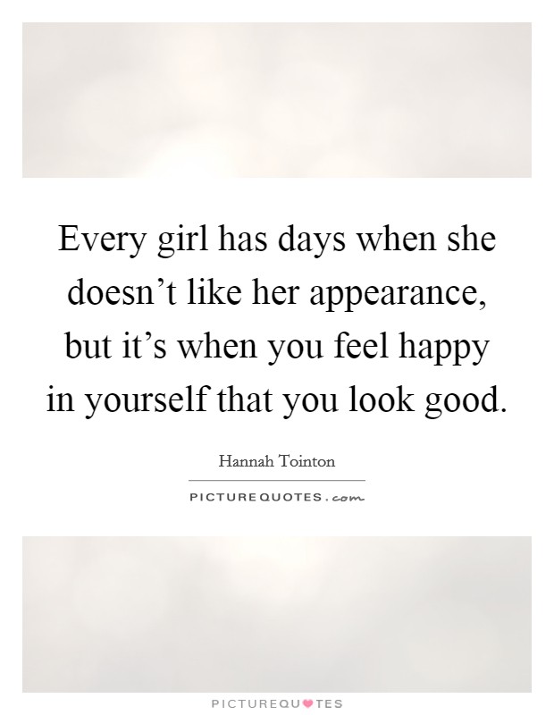 Every girl has days when she doesn't like her appearance, but it's when you feel happy in yourself that you look good. Picture Quote #1