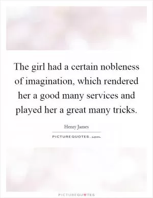 The girl had a certain nobleness of imagination, which rendered her a good many services and played her a great many tricks Picture Quote #1