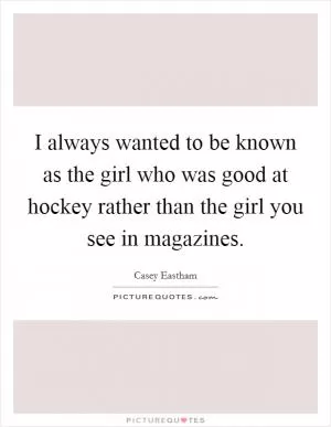 I always wanted to be known as the girl who was good at hockey rather than the girl you see in magazines Picture Quote #1