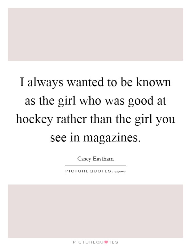 I always wanted to be known as the girl who was good at hockey rather than the girl you see in magazines. Picture Quote #1