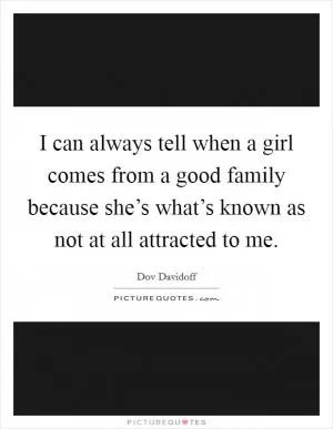 I can always tell when a girl comes from a good family because she’s what’s known as not at all attracted to me Picture Quote #1