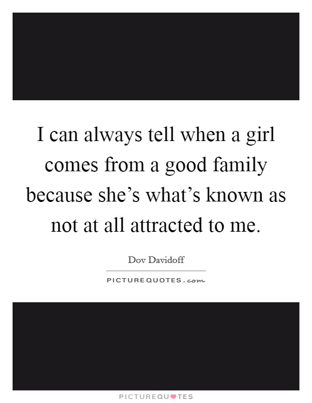 I can always tell when a girl comes from a good family because she's what's known as not at all attracted to me. Picture Quote #1