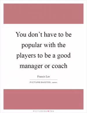 You don’t have to be popular with the players to be a good manager or coach Picture Quote #1