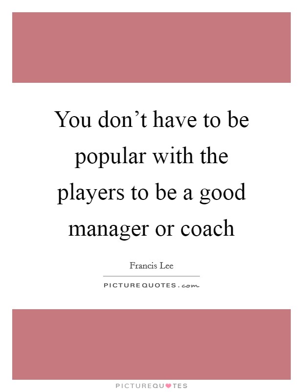You don't have to be popular with the players to be a good manager or coach Picture Quote #1