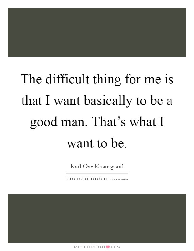 The difficult thing for me is that I want basically to be a good man. That's what I want to be. Picture Quote #1