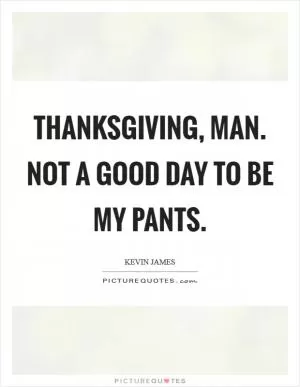 Thanksgiving, man. Not a good day to be my pants Picture Quote #1