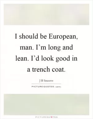 I should be European, man. I’m long and lean. I’d look good in a trench coat Picture Quote #1