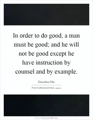 In order to do good, a man must be good; and he will not be good except he have instruction by counsel and by example Picture Quote #1