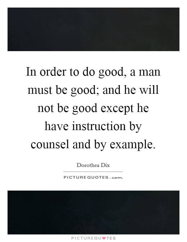In order to do good, a man must be good; and he will not be good except he have instruction by counsel and by example. Picture Quote #1