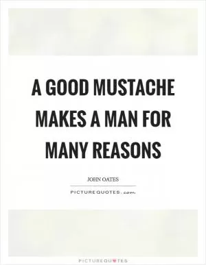 A good mustache makes a man for many reasons Picture Quote #1