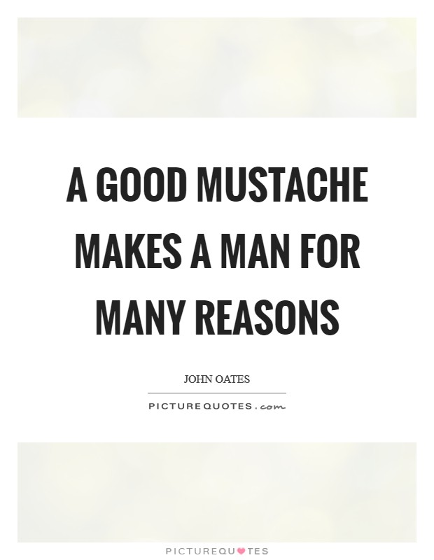 A good mustache makes a man for many reasons Picture Quote #1
