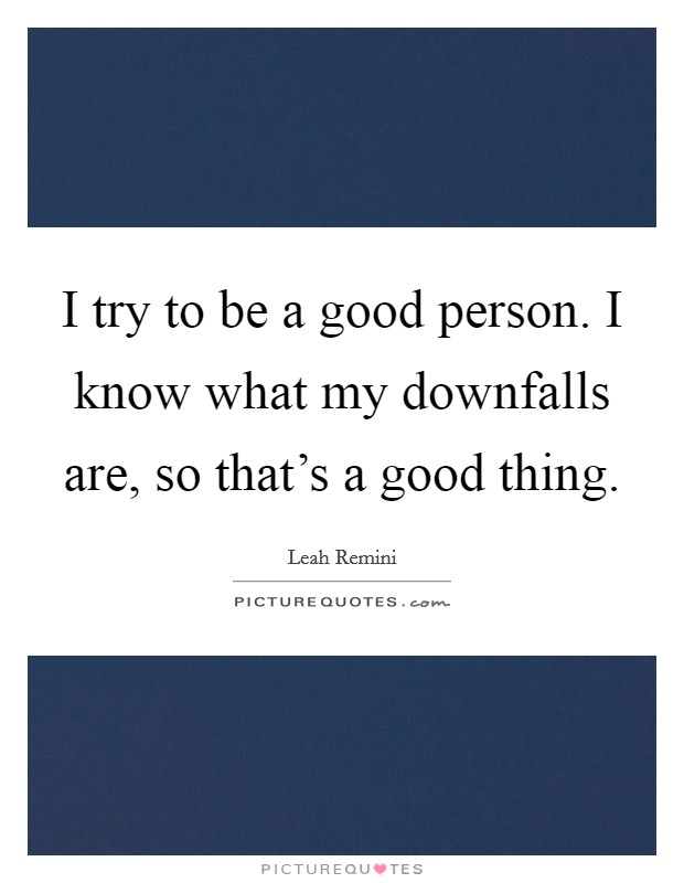 I try to be a good person. I know what my downfalls are, so that's a good thing. Picture Quote #1