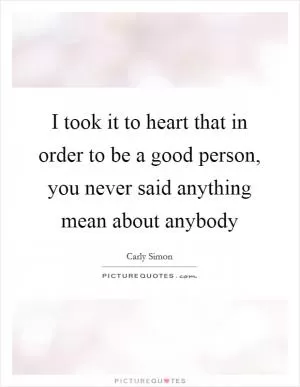 I took it to heart that in order to be a good person, you never said anything mean about anybody Picture Quote #1