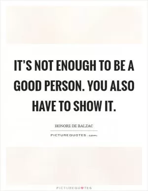 It’s not enough to be a good person. You also have to show it Picture Quote #1