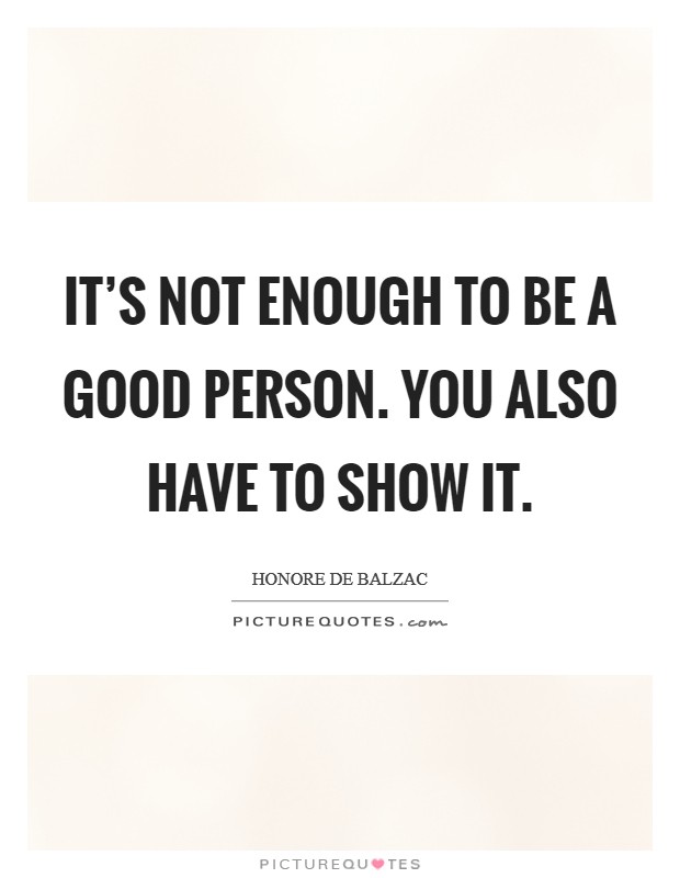 It's not enough to be a good person. You also have to show it. Picture Quote #1