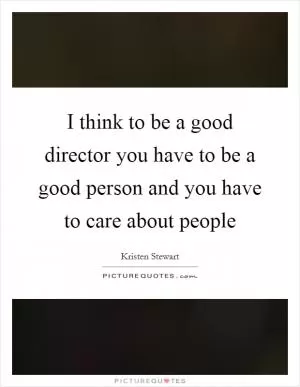 I think to be a good director you have to be a good person and you have to care about people Picture Quote #1