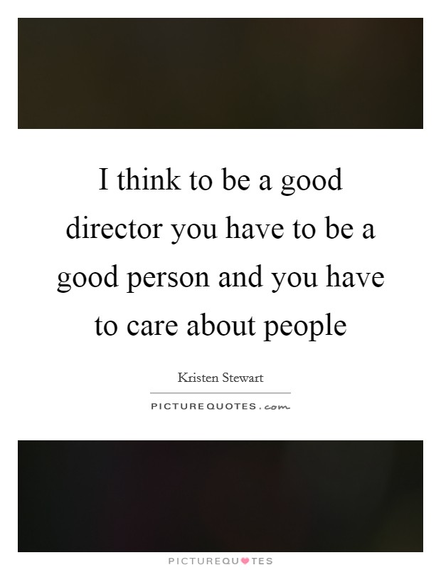 I think to be a good director you have to be a good person and you have to care about people Picture Quote #1