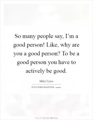 So many people say, I’m a good person! Like, why are you a good person? To be a good person you have to actively be good Picture Quote #1