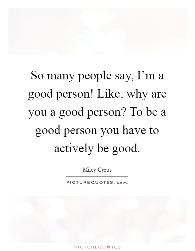 So many people say, I'm a good person! Like, why are you a good person? To be a good person you have to actively be good. Picture Quote #1