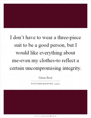 I don’t have to wear a three-piece suit to be a good person, but I would like everything about me-even my clothes-to reflect a certain uncompromising integrity Picture Quote #1