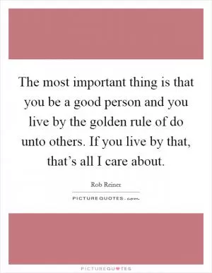 The most important thing is that you be a good person and you live by the golden rule of do unto others. If you live by that, that’s all I care about Picture Quote #1