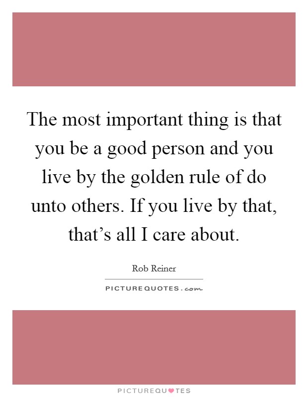 The most important thing is that you be a good person and you live by the golden rule of do unto others. If you live by that, that's all I care about. Picture Quote #1