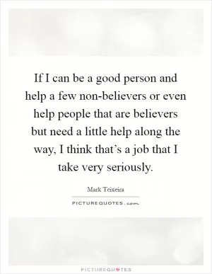 If I can be a good person and help a few non-believers or even help people that are believers but need a little help along the way, I think that’s a job that I take very seriously Picture Quote #1