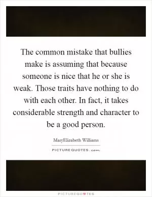 The common mistake that bullies make is assuming that because someone is nice that he or she is weak. Those traits have nothing to do with each other. In fact, it takes considerable strength and character to be a good person Picture Quote #1