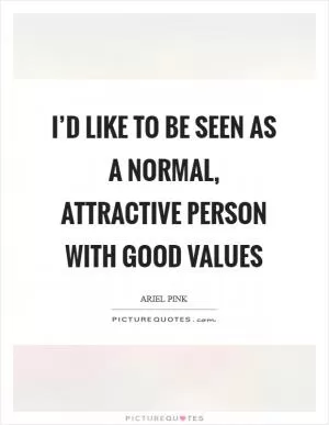 I’d like to be seen as a normal, attractive person with good values Picture Quote #1
