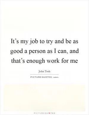 It’s my job to try and be as good a person as I can, and that’s enough work for me Picture Quote #1