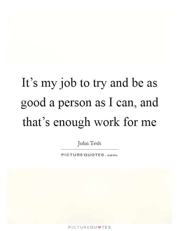 It's my job to try and be as good a person as I can, and that's enough work for me Picture Quote #1
