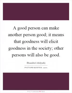 A good person can make another person good; it means that goodness will elicit goodness in the society; other persons will also be good Picture Quote #1