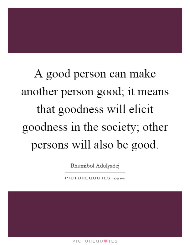 A good person can make another person good; it means that goodness will elicit goodness in the society; other persons will also be good. Picture Quote #1