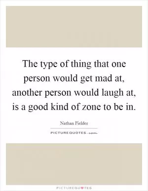 The type of thing that one person would get mad at, another person would laugh at, is a good kind of zone to be in Picture Quote #1