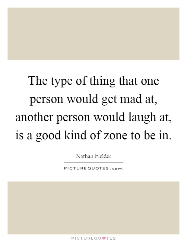 The type of thing that one person would get mad at, another person would laugh at, is a good kind of zone to be in. Picture Quote #1