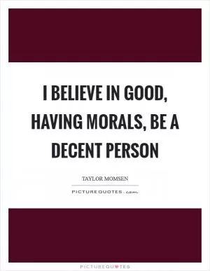 I believe in good, having morals, be a decent person Picture Quote #1