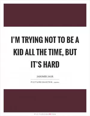 I’m trying not to be a kid all the time, but it’s hard Picture Quote #1