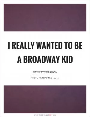 I really wanted to be a Broadway kid Picture Quote #1